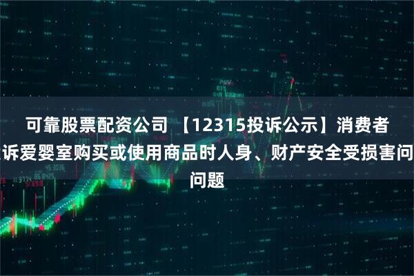 可靠股票配资公司 【12315投诉公示】消费者投诉爱婴室购买或使用商品时人身、财产安全受损害问题