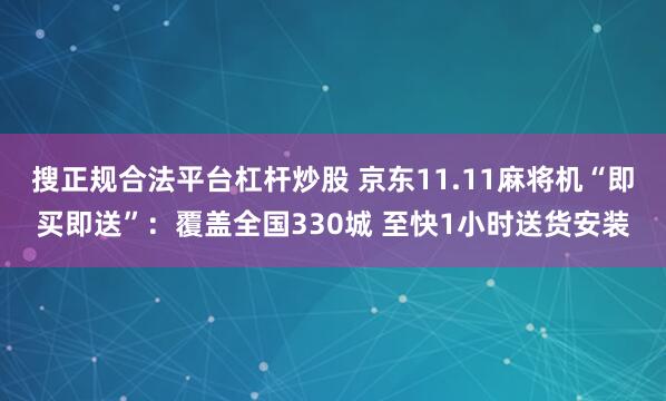 搜正规合法平台杠杆炒股 京东11.11麻将机“即买即送”：覆盖全国330城 至快1小时送货安装