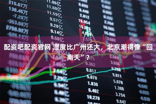 配资吧配资官网 湿度比广州还大，北京潮得像“回南天”？