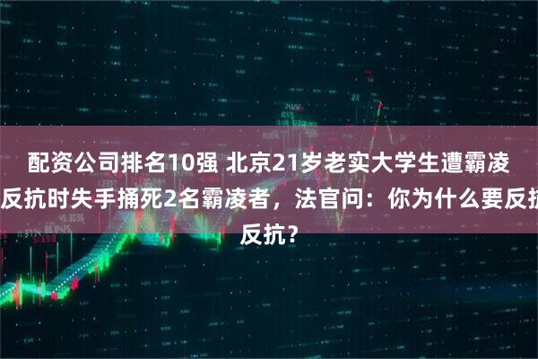 配资公司排名10强 北京21岁老实大学生遭霸凌，反抗时失手捅死2名霸凌者，法官问：你为什么要反抗？