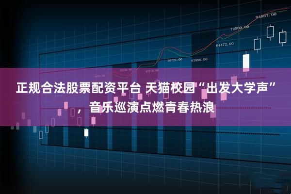 正规合法股票配资平台 天猫校园“出发大学声”，音乐巡演点燃青春热浪