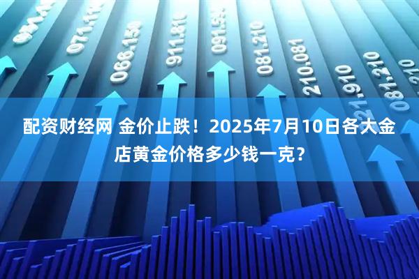 配资财经网 金价止跌！2025年7月10日各大金店黄金价格多少钱一克？