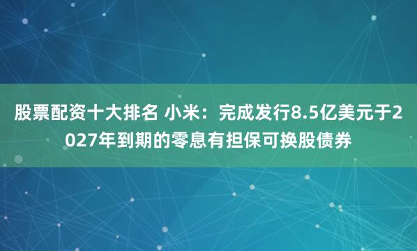 股票配资十大排名 小米：完成发行8.5亿美元于2027年到期的零息有担保可换股债券