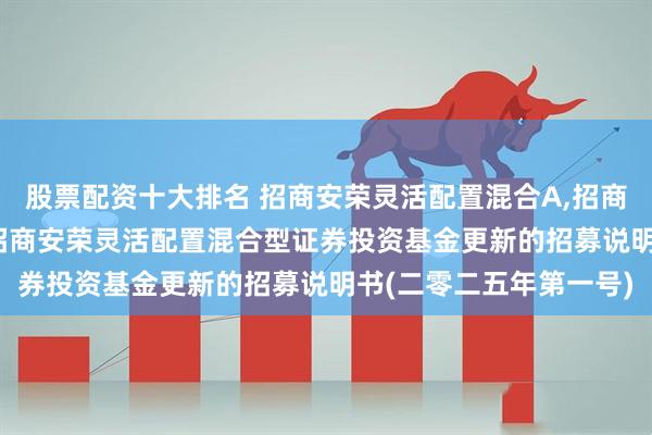 股票配资十大排名 招商安荣灵活配置混合A,招商安荣灵活配置混合C: 招商安荣灵活配置混合型证券投资基金更新的招募说明书(二零二五年第一号)