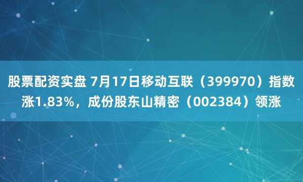股票配资实盘 7月17日移动互联（399970）指数涨1.83%，成份股东山精密（002384）领涨