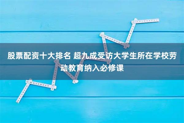 股票配资十大排名 超九成受访大学生所在学校劳动教育纳入必修课