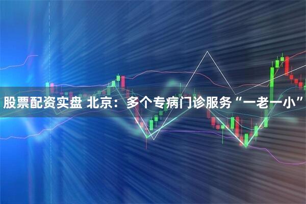 股票配资实盘 北京：多个专病门诊服务“一老一小”