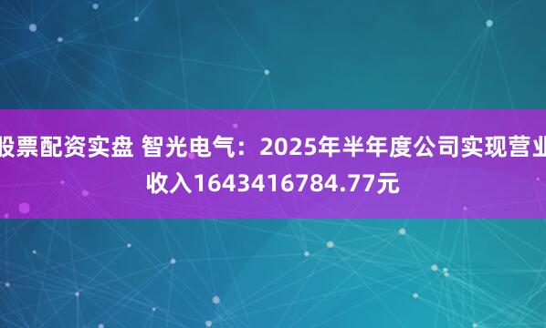 股票配资实盘 智光电气：2025年半年度公司实现营业收入1643416784.77元