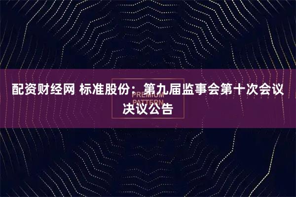 配资财经网 标准股份：第九届监事会第十次会议决议公告