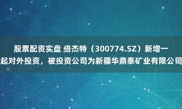 股票配资实盘 倍杰特（300774.SZ）新增一起对外投资，被投资公司为新疆华鼎泰矿业有限公司