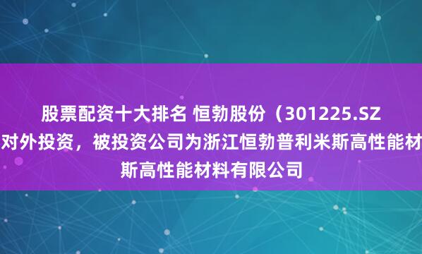 股票配资十大排名 恒勃股份（301225.SZ）新增一起对外投资，被投资公司为浙江恒勃普利米斯高性能材料有限公司
