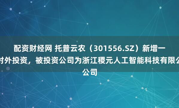 配资财经网 托普云农（301556.SZ）新增一起对外投资，被投资公司为浙江稷元人工智能科技有限公司