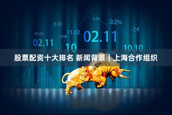 股票配资十大排名 新闻背景｜上海合作组织