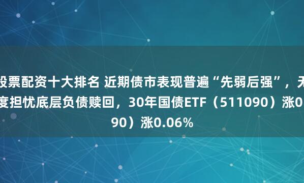 股票配资十大排名 近期债市表现普遍“先弱后强”，无需过度担忧底层负债赎回，30年国债ETF（511090）涨0.06%