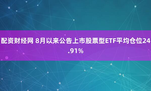配资财经网 8月以来公告上市股票型ETF平均仓位24.91%