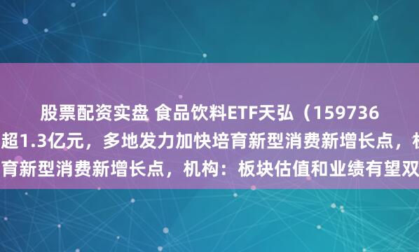 股票配资实盘 食品饮料ETF天弘（159736）连续六日“吸金”累计超1.3亿元，多地发力加快培育新型消费新增长点，机构：板块估值和业绩有望双提升