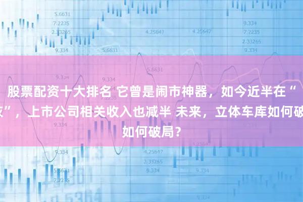 股票配资十大排名 它曾是闹市神器，如今近半在“吃灰”，上市公司相关收入也减半 未来，立体车库如何破局？