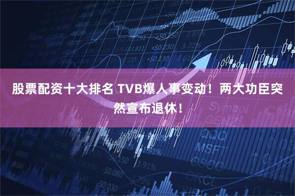 股票配资十大排名 TVB爆人事变动！两大功臣突然宣布退休！