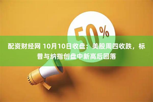 配资财经网 10月10日收盘：美股周四收跌，标普与纳指创盘中新高后回落