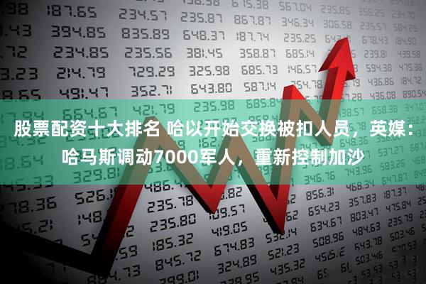 股票配资十大排名 哈以开始交换被扣人员，英媒：哈马斯调动7000军人，重新控制加沙