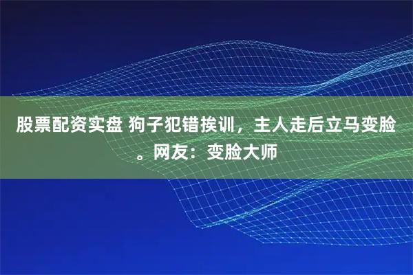 股票配资实盘 狗子犯错挨训，主人走后立马变脸。网友：变脸大师