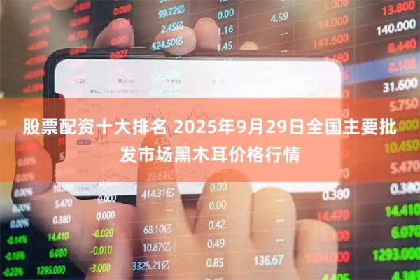 股票配资十大排名 2025年9月29日全国主要批发市场黑木耳价格行情