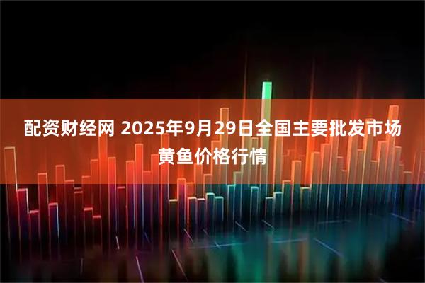 配资财经网 2025年9月29日全国主要批发市场黄鱼价格行情