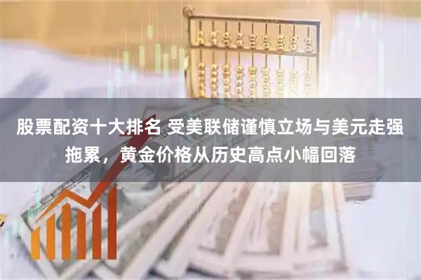 股票配资十大排名 受美联储谨慎立场与美元走强拖累，黄金价格从历史高点小幅回落