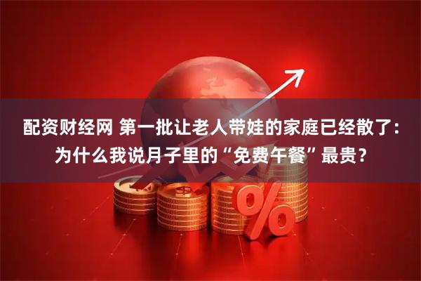 配资财经网 第一批让老人带娃的家庭已经散了：为什么我说月子里的“免费午餐”最贵？