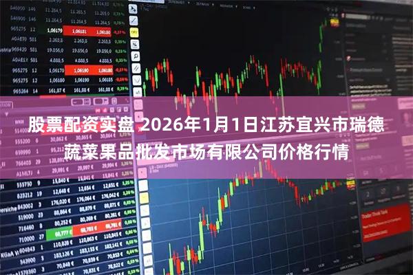 股票配资实盘 2026年1月1日江苏宜兴市瑞德蔬菜果品批发市场有限公司价格行情