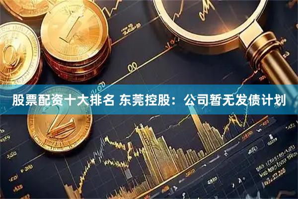 股票配资十大排名 东莞控股：公司暂无发债计划