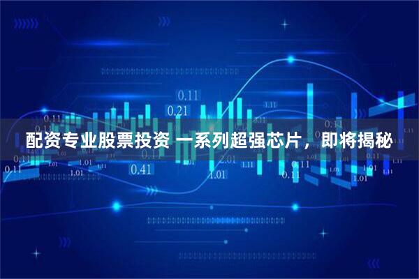 配资专业股票投资 一系列超强芯片，即将揭秘