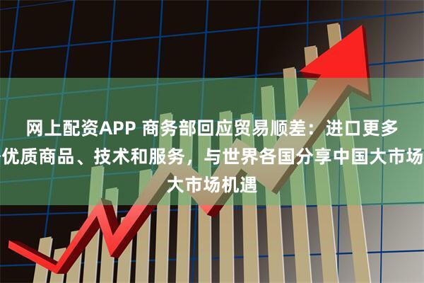 网上配资APP 商务部回应贸易顺差：进口更多国外优质商品、技术和服务，与世界各国分享中国大市场机遇