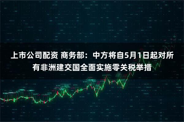 上市公司配资 商务部：中方将自5月1日起对所有非洲建交国全面实施零关税举措