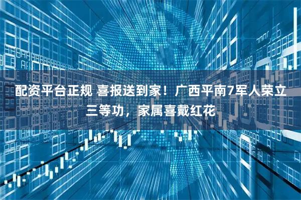 配资平台正规 喜报送到家！广西平南7军人荣立三等功，家属喜戴红花