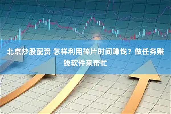北京炒股配资 怎样利用碎片时间赚钱？做任务赚钱软件来帮忙