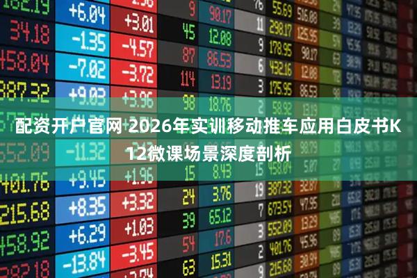 配资开户官网 2026年实训移动推车应用白皮书K12微课场景深度剖析