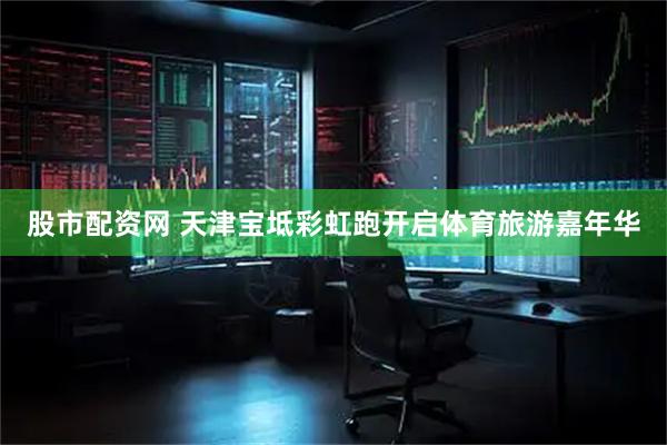 股市配资网 天津宝坻彩虹跑开启体育旅游嘉年华