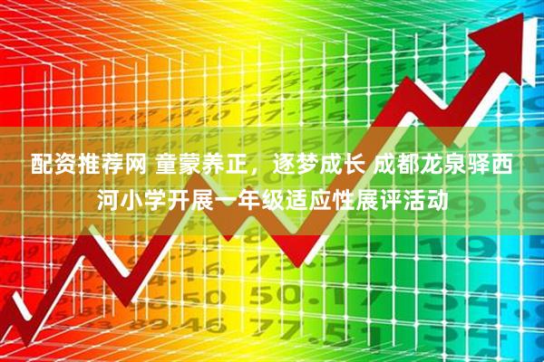 配资推荐网 童蒙养正，逐梦成长 成都龙泉驿西河小学开展一年级适应性展评活动