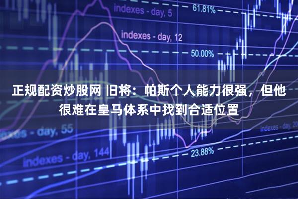 正规配资炒股网 旧将：帕斯个人能力很强，但他很难在皇马体系中找到合适位置