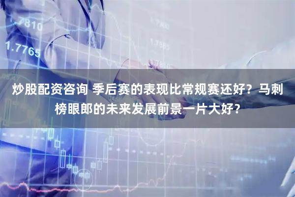 炒股配资咨询 季后赛的表现比常规赛还好？马刺榜眼郎的未来发展前景一片大好？