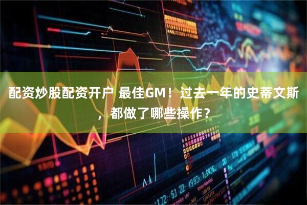 配资炒股配资开户 最佳GM!过去一年的史蒂文斯,都做了哪些操作?