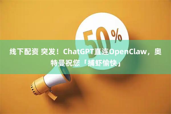 线下配资 突发！ChatGPT直连OpenClaw，奥特曼祝您「捕虾愉快」