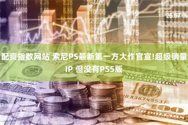 配资指数网站 索尼PS最新第一方大作官宣!超级销量IP 但没有PS5版