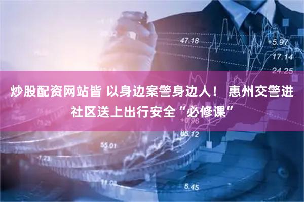 炒股配资网站皆 以身边案警身边人！ 惠州交警进社区送上出行安全“必修课”
