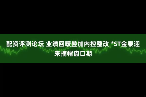 配资评测论坛 业绩回暖叠加内控整改 *ST金泰迎来摘帽窗口期