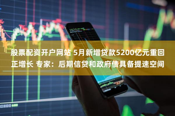 股票配资开户网站 5月新增贷款5200亿元重回正增长 专家：后期信贷和政府债具备提速空间