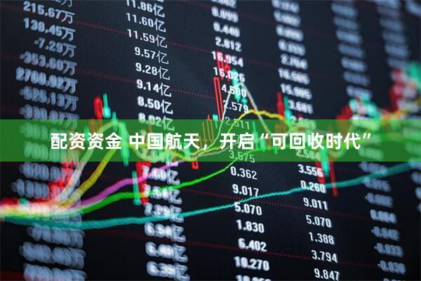 配资资金 中国航天，开启“可回收时代”