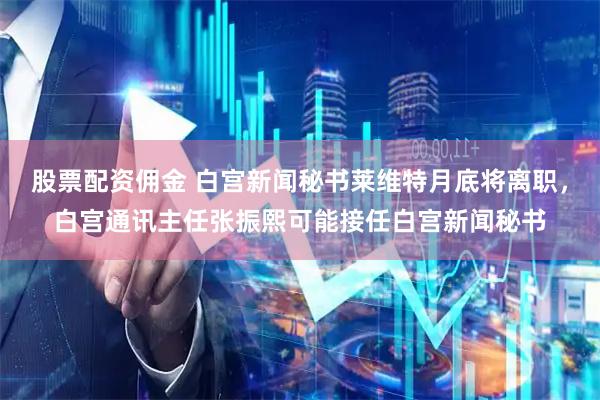 股票配资佣金 白宫新闻秘书莱维特月底将离职，白宫通讯主任张振熙可能接任白宫新闻秘书