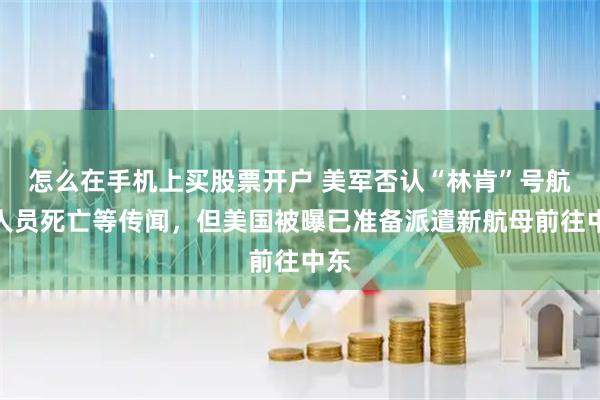 怎么在手机上买股票开户 美军否认“林肯”号航母人员死亡等传闻，但美国被曝已准备派遣新航母前往中东